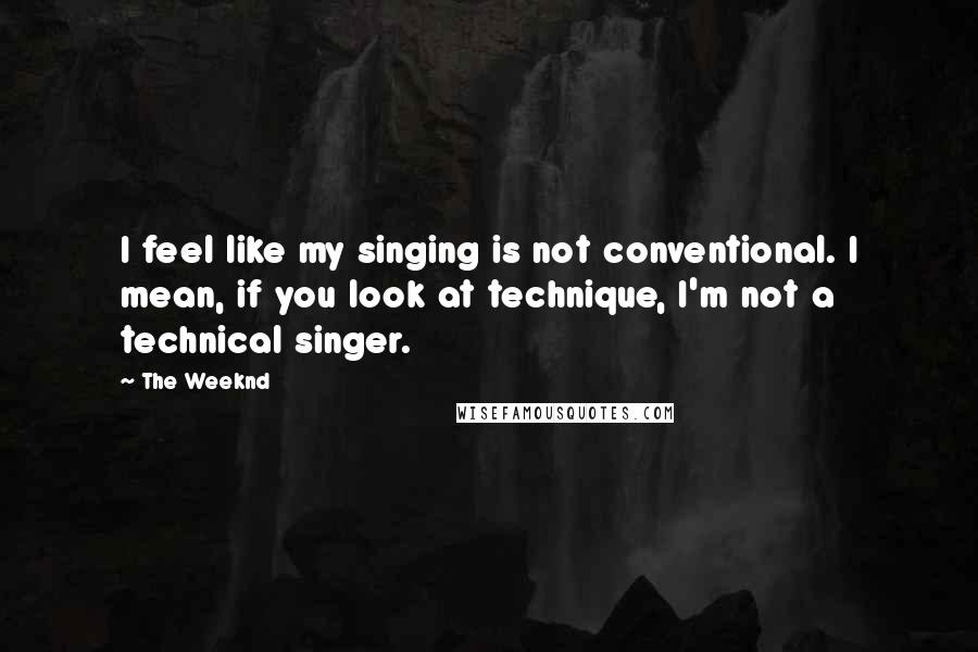 The Weeknd Quotes: I feel like my singing is not conventional. I mean, if you look at technique, I'm not a technical singer.