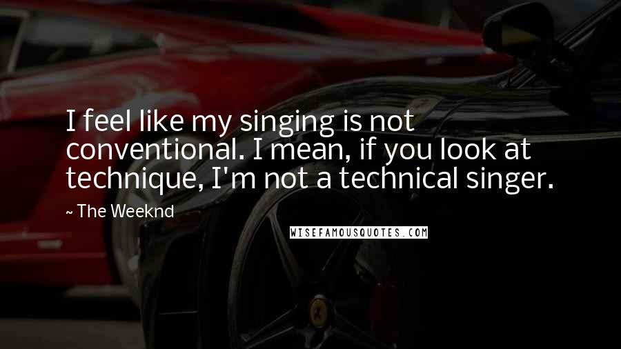 The Weeknd Quotes: I feel like my singing is not conventional. I mean, if you look at technique, I'm not a technical singer.