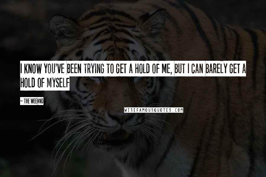 The Weeknd Quotes: I know you've been trying to get a hold of me, but I can barely get a hold of myself
