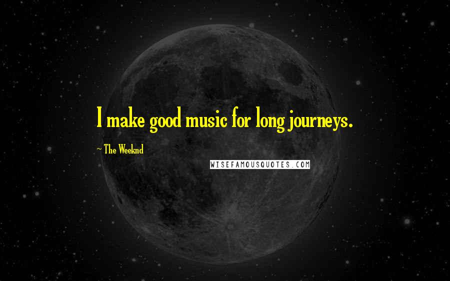 The Weeknd Quotes: I make good music for long journeys.