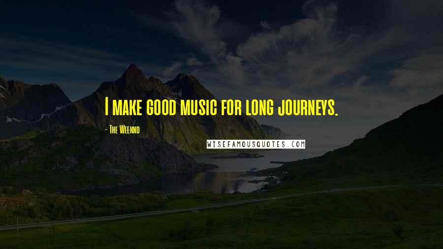 The Weeknd Quotes: I make good music for long journeys.
