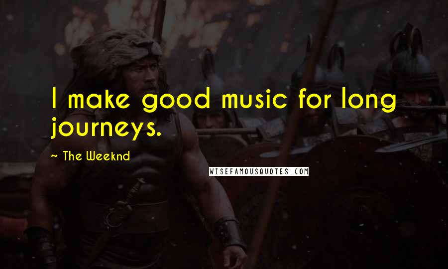 The Weeknd Quotes: I make good music for long journeys.