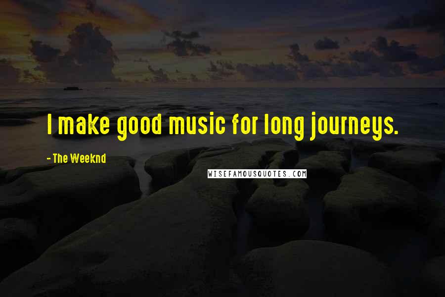 The Weeknd Quotes: I make good music for long journeys.