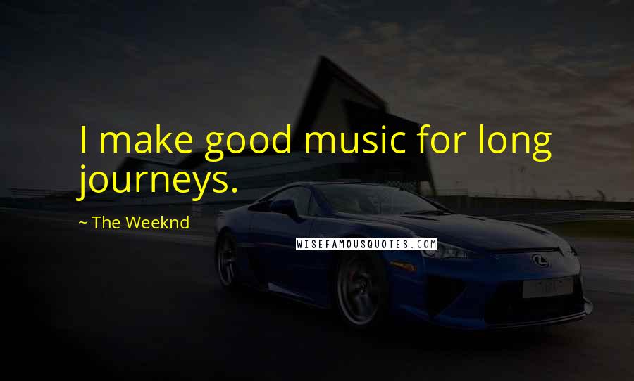 The Weeknd Quotes: I make good music for long journeys.