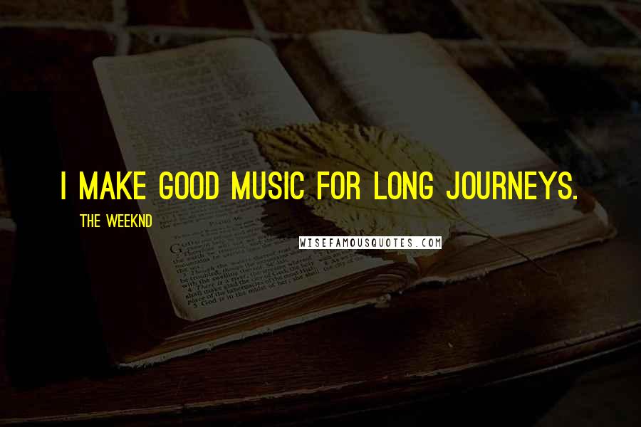 The Weeknd Quotes: I make good music for long journeys.