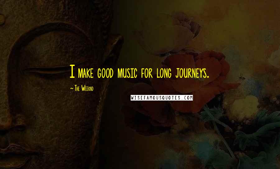 The Weeknd Quotes: I make good music for long journeys.