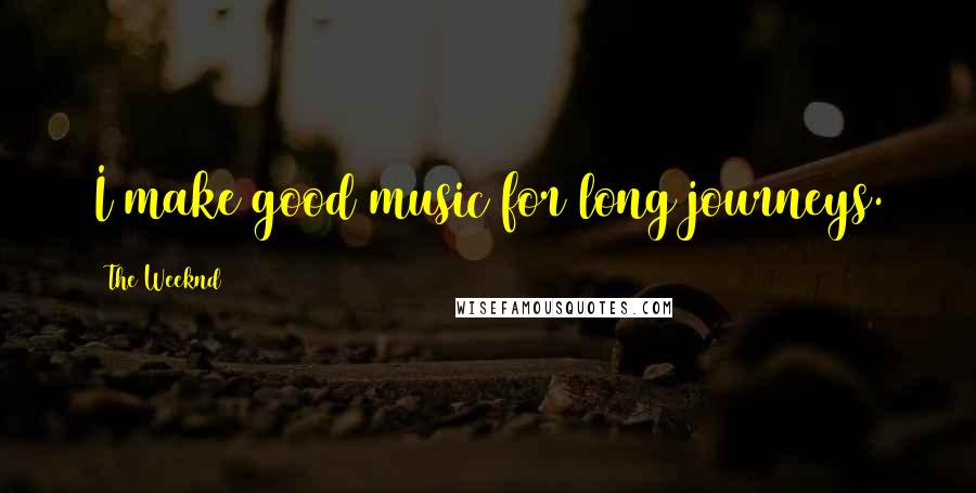 The Weeknd Quotes: I make good music for long journeys.