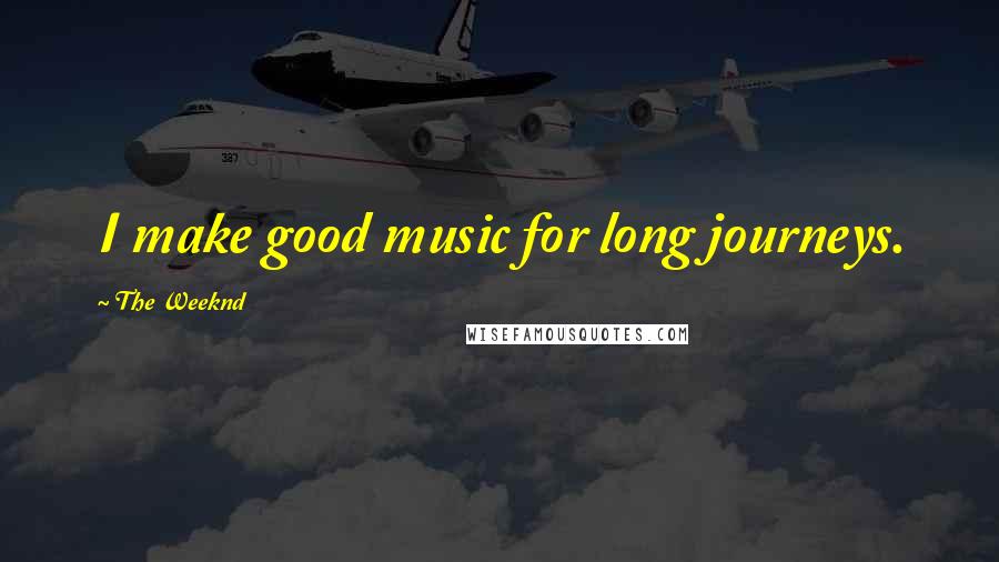The Weeknd Quotes: I make good music for long journeys.