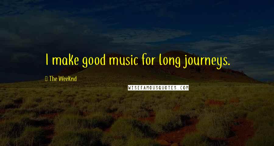 The Weeknd Quotes: I make good music for long journeys.