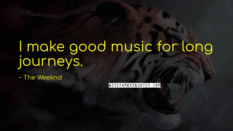 The Weeknd Quotes: I make good music for long journeys.