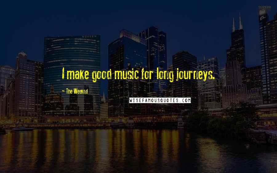 The Weeknd Quotes: I make good music for long journeys.