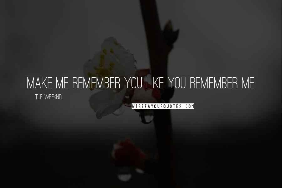 The Weeknd Quotes: Make me remember you like you remember me