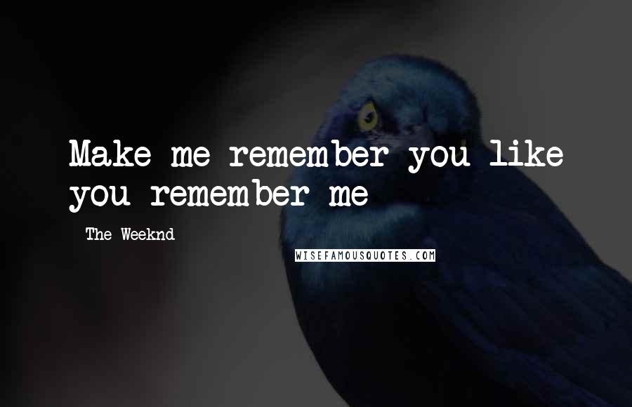 The Weeknd Quotes: Make me remember you like you remember me