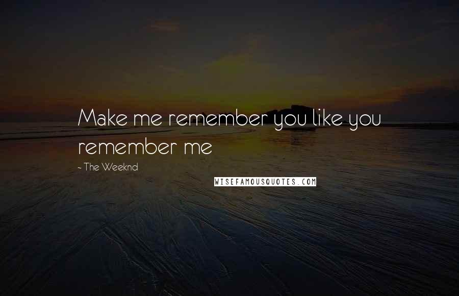 The Weeknd Quotes: Make me remember you like you remember me