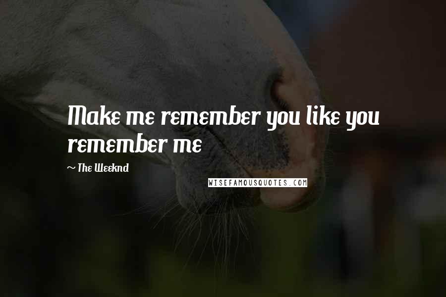 The Weeknd Quotes: Make me remember you like you remember me
