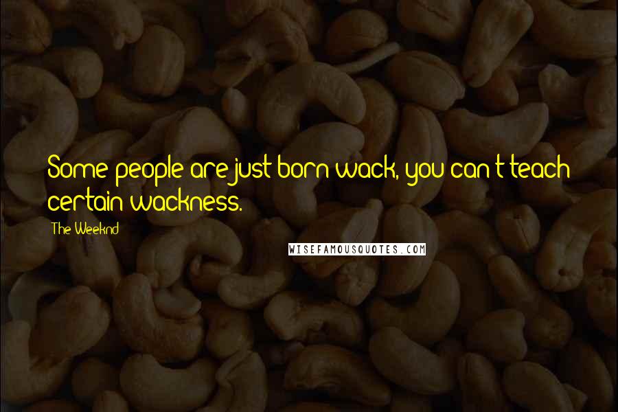 The Weeknd Quotes: Some people are just born wack, you can't teach certain wackness.