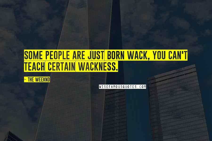 The Weeknd Quotes: Some people are just born wack, you can't teach certain wackness.