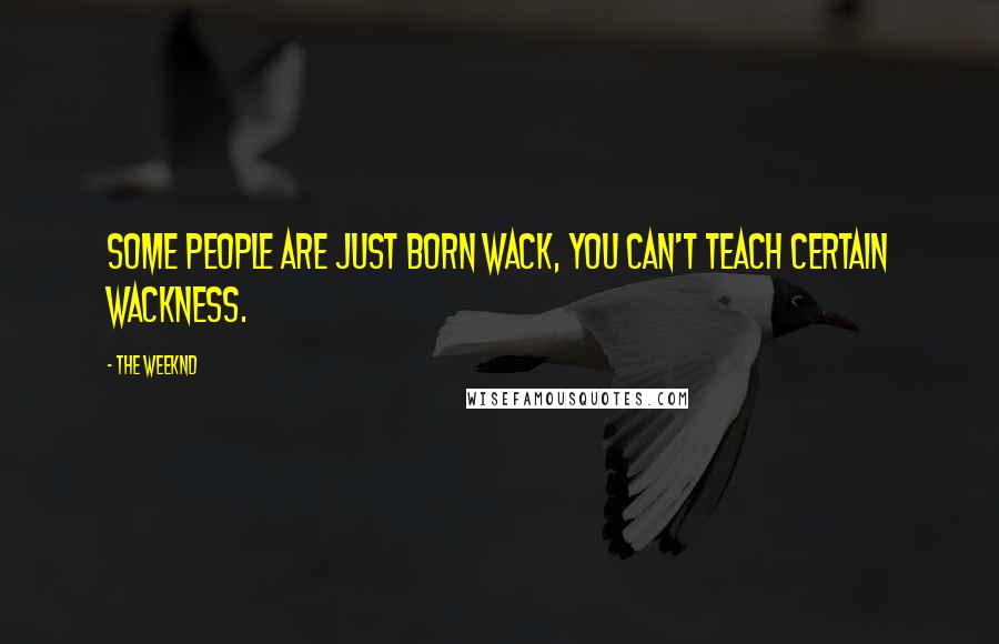 The Weeknd Quotes: Some people are just born wack, you can't teach certain wackness.