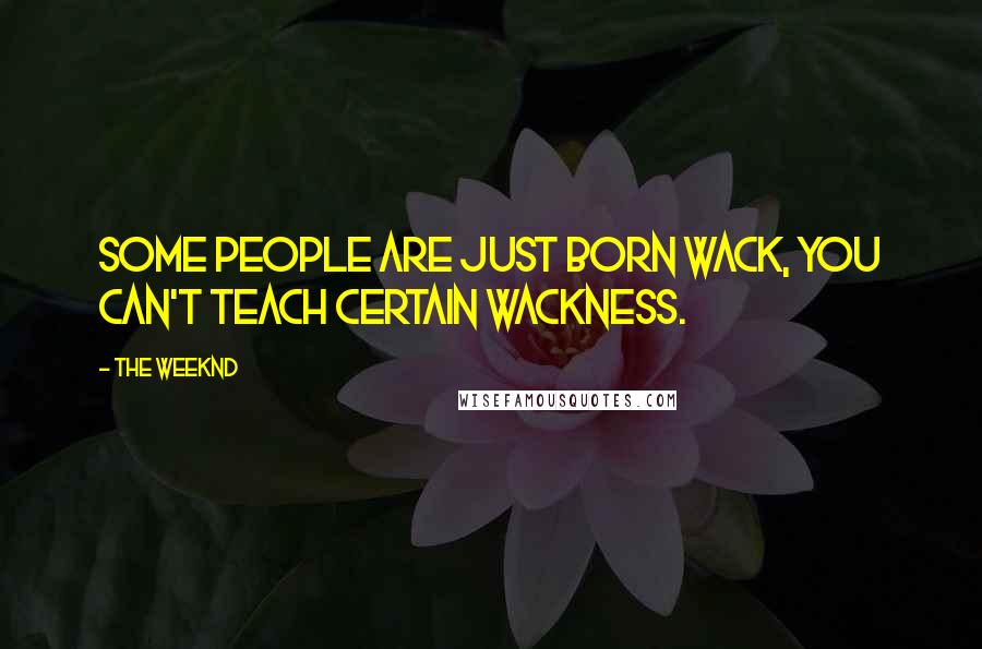 The Weeknd Quotes: Some people are just born wack, you can't teach certain wackness.
