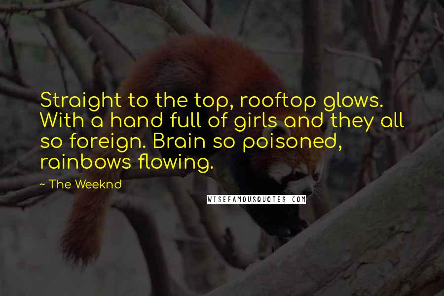 The Weeknd Quotes: Straight to the top, rooftop glows. With a hand full of girls and they all so foreign. Brain so poisoned, rainbows flowing.