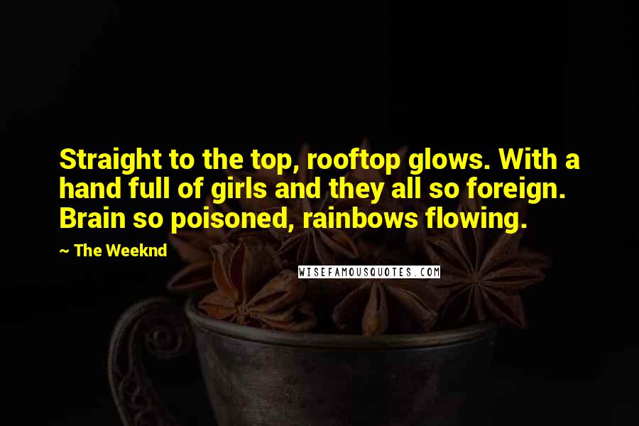 The Weeknd Quotes: Straight to the top, rooftop glows. With a hand full of girls and they all so foreign. Brain so poisoned, rainbows flowing.