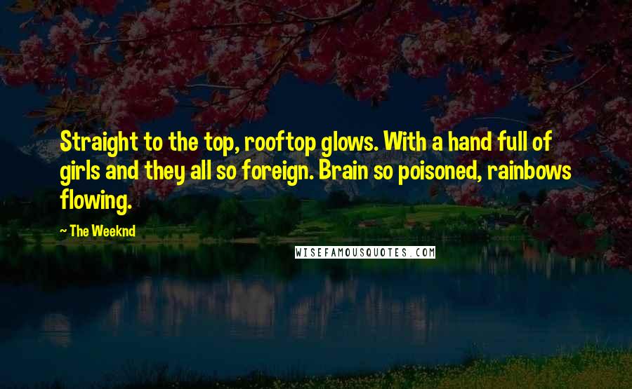 The Weeknd Quotes: Straight to the top, rooftop glows. With a hand full of girls and they all so foreign. Brain so poisoned, rainbows flowing.