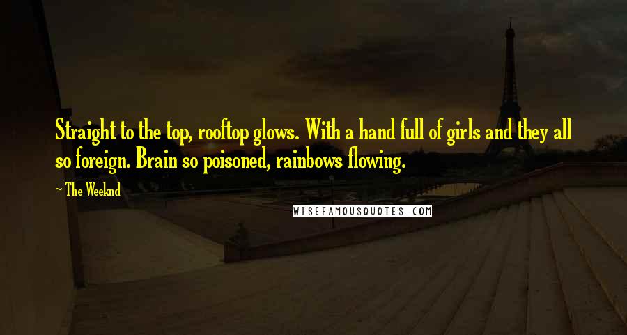 The Weeknd Quotes: Straight to the top, rooftop glows. With a hand full of girls and they all so foreign. Brain so poisoned, rainbows flowing.