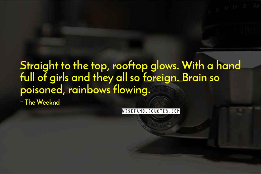 The Weeknd Quotes: Straight to the top, rooftop glows. With a hand full of girls and they all so foreign. Brain so poisoned, rainbows flowing.