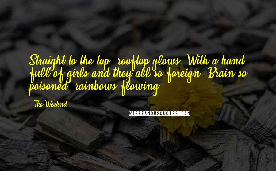 The Weeknd Quotes: Straight to the top, rooftop glows. With a hand full of girls and they all so foreign. Brain so poisoned, rainbows flowing.