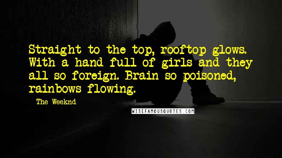 The Weeknd Quotes: Straight to the top, rooftop glows. With a hand full of girls and they all so foreign. Brain so poisoned, rainbows flowing.