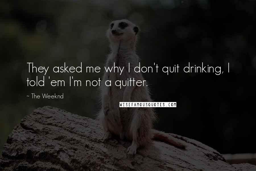 The Weeknd Quotes: They asked me why I don't quit drinking, I told 'em I'm not a quitter.