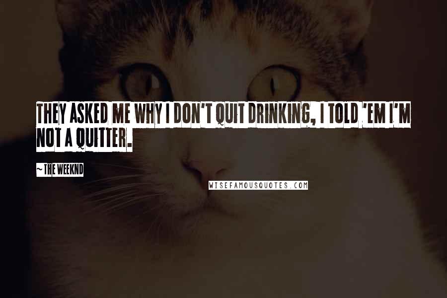 The Weeknd Quotes: They asked me why I don't quit drinking, I told 'em I'm not a quitter.