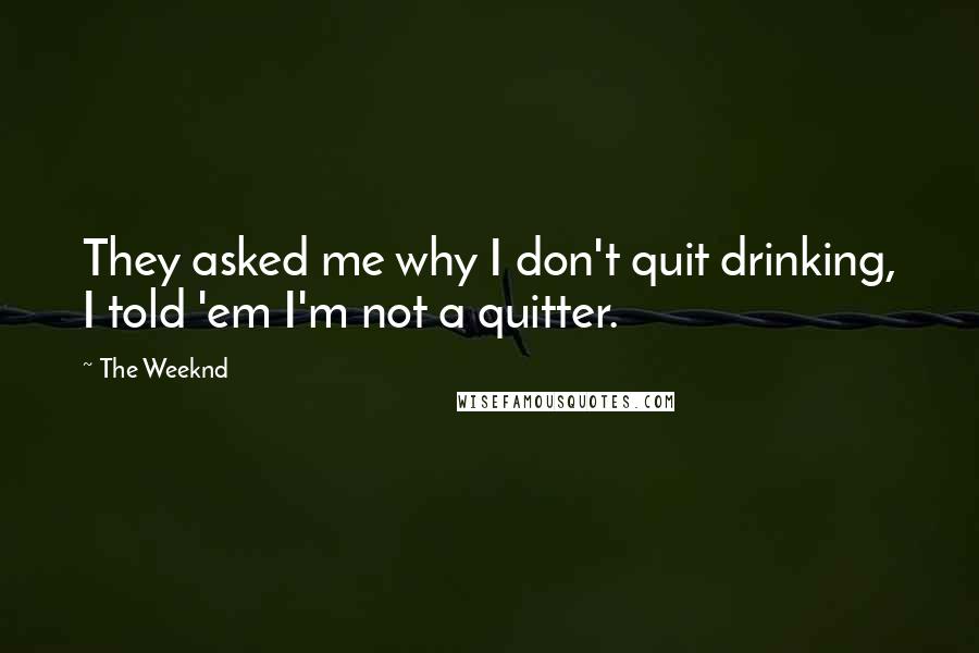 The Weeknd Quotes: They asked me why I don't quit drinking, I told 'em I'm not a quitter.