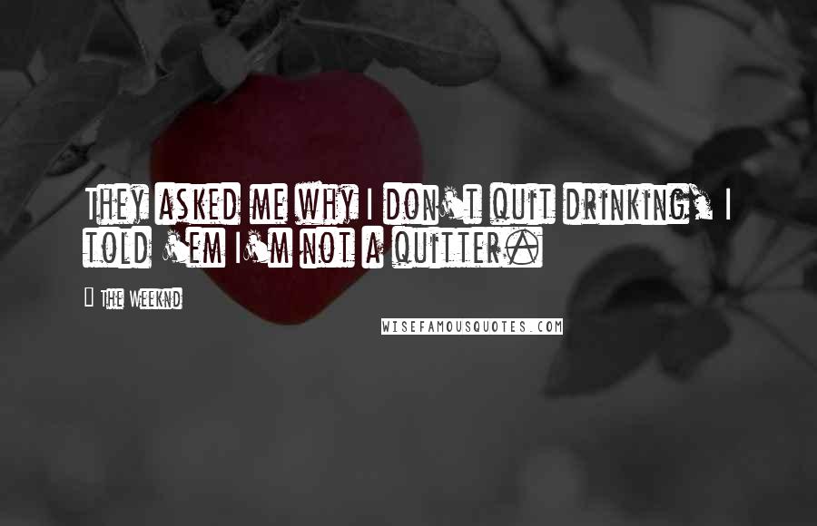 The Weeknd Quotes: They asked me why I don't quit drinking, I told 'em I'm not a quitter.