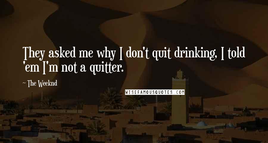 The Weeknd Quotes: They asked me why I don't quit drinking, I told 'em I'm not a quitter.