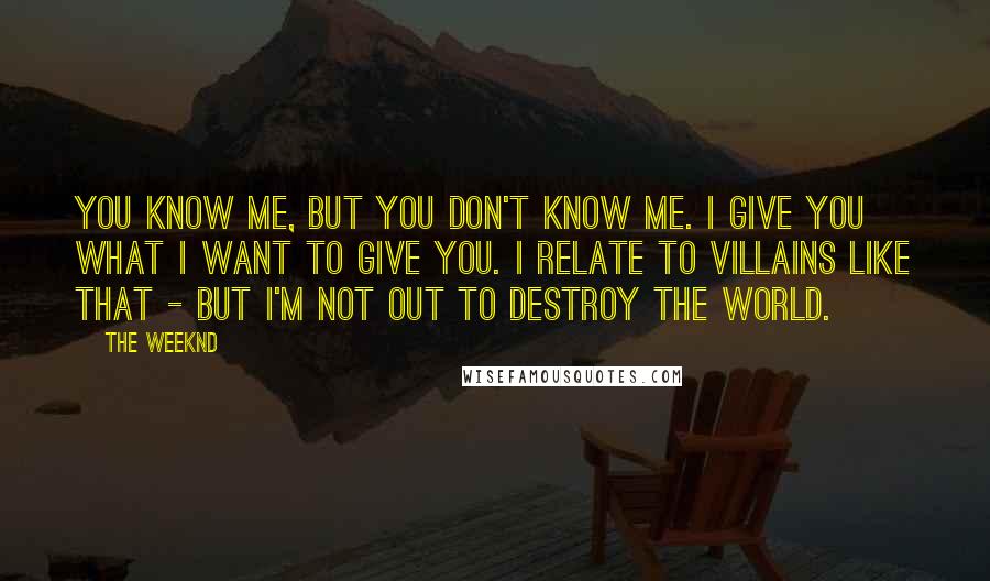 The Weeknd Quotes: You know me, but you don't know me. I give you what I want to give you. I relate to villains like that - but I'm not out to destroy the world.