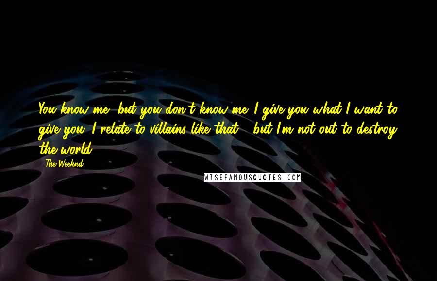 The Weeknd Quotes: You know me, but you don't know me. I give you what I want to give you. I relate to villains like that - but I'm not out to destroy the world.