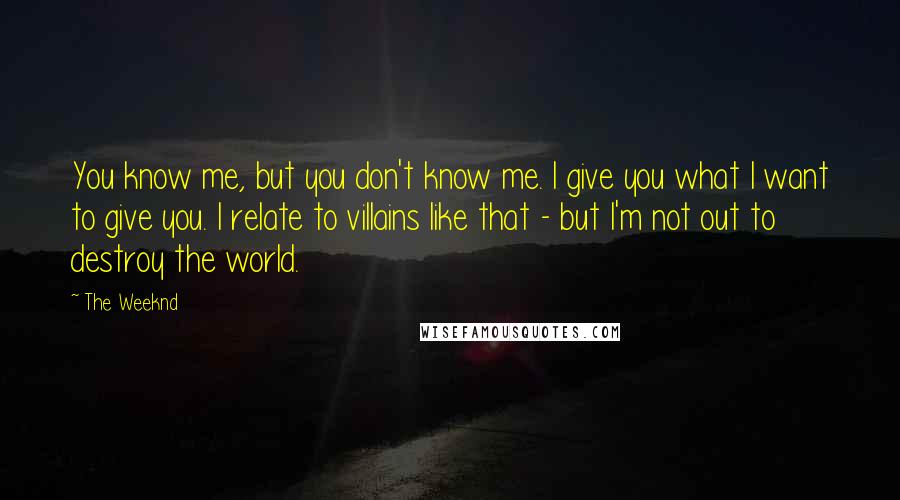 The Weeknd Quotes: You know me, but you don't know me. I give you what I want to give you. I relate to villains like that - but I'm not out to destroy the world.