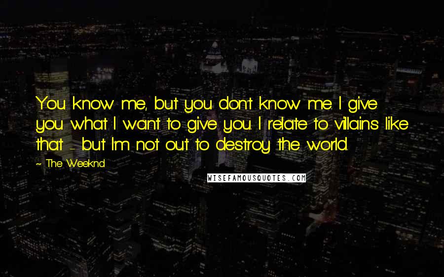 The Weeknd Quotes: You know me, but you don't know me. I give you what I want to give you. I relate to villains like that - but I'm not out to destroy the world.