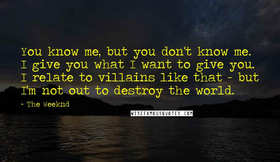 The Weeknd Quotes: You know me, but you don't know me. I give you what I want to give you. I relate to villains like that - but I'm not out to destroy the world.