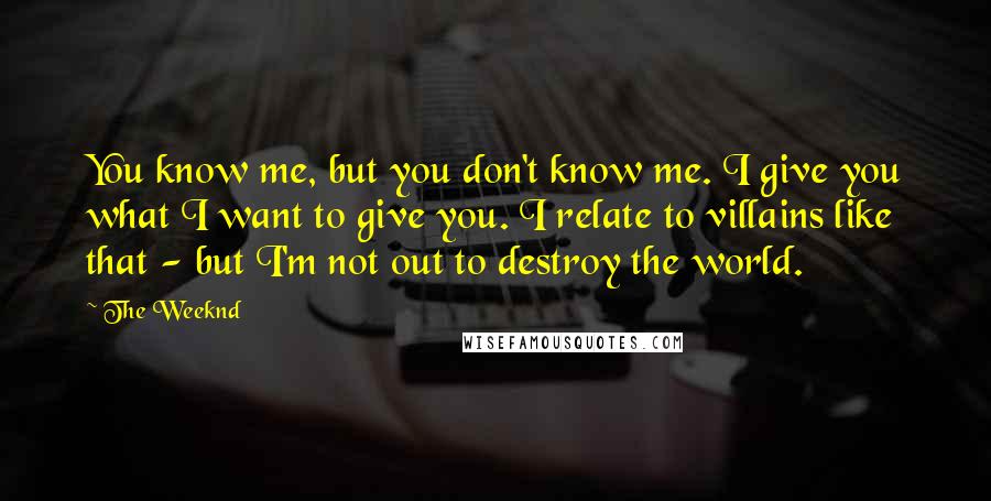 The Weeknd Quotes: You know me, but you don't know me. I give you what I want to give you. I relate to villains like that - but I'm not out to destroy the world.