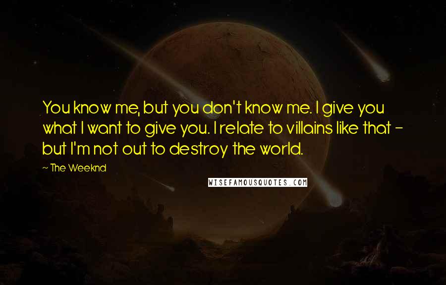 The Weeknd Quotes: You know me, but you don't know me. I give you what I want to give you. I relate to villains like that - but I'm not out to destroy the world.
