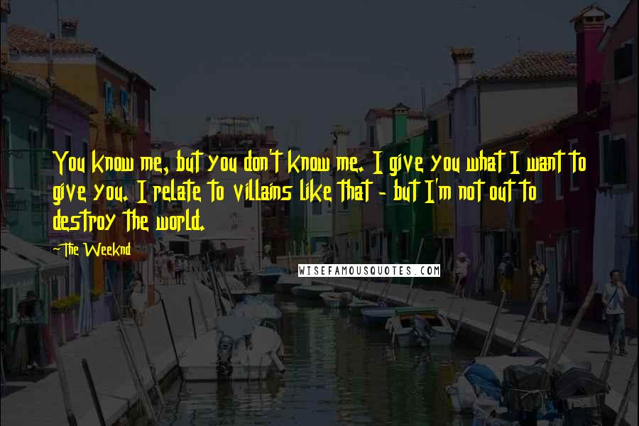 The Weeknd Quotes: You know me, but you don't know me. I give you what I want to give you. I relate to villains like that - but I'm not out to destroy the world.