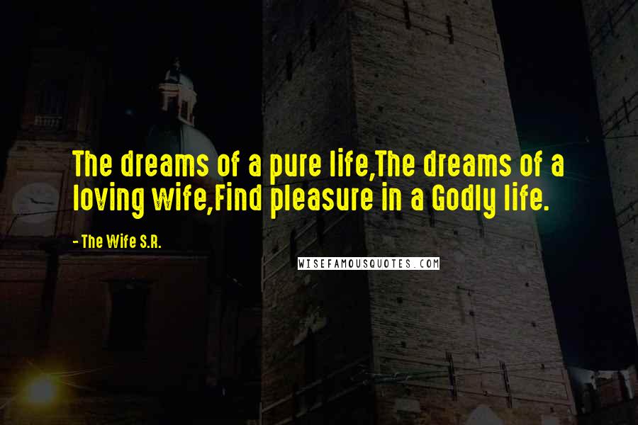 The Wife S.R. Quotes: The dreams of a pure life,The dreams of a loving wife,Find pleasure in a Godly life.