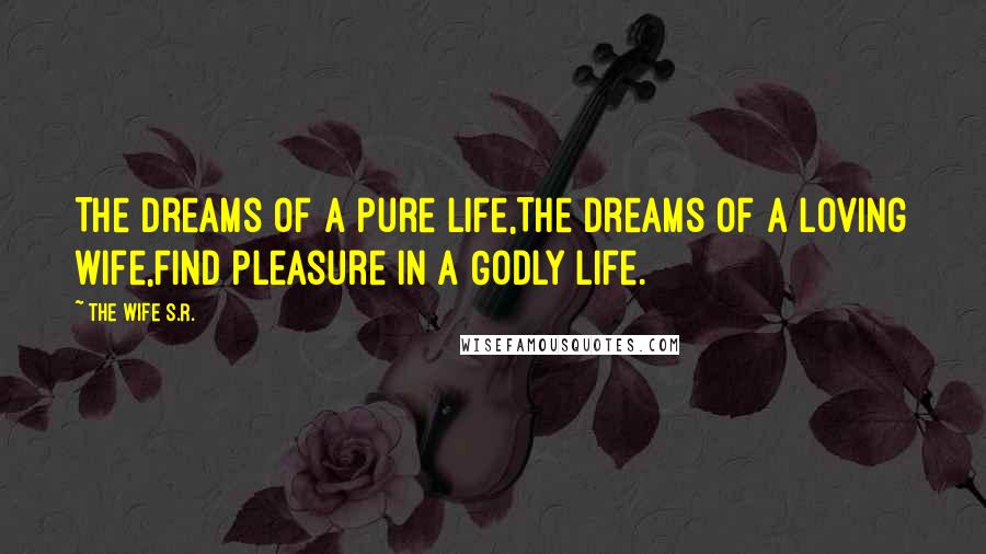 The Wife S.R. Quotes: The dreams of a pure life,The dreams of a loving wife,Find pleasure in a Godly life.