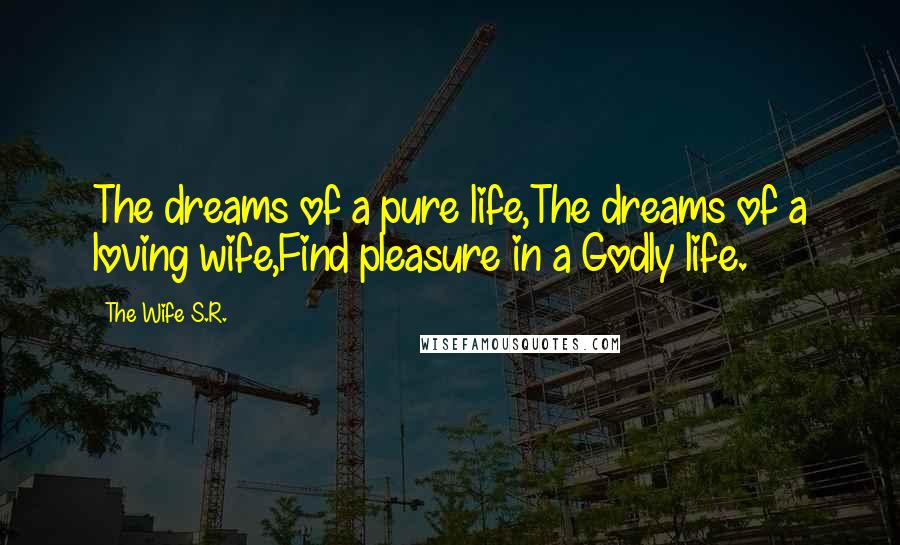 The Wife S.R. Quotes: The dreams of a pure life,The dreams of a loving wife,Find pleasure in a Godly life.