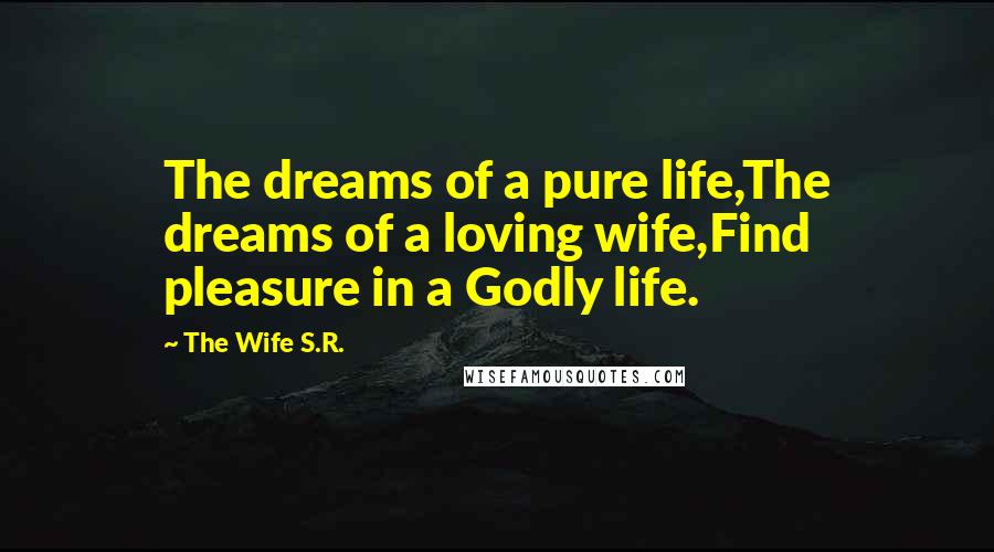 The Wife S.R. Quotes: The dreams of a pure life,The dreams of a loving wife,Find pleasure in a Godly life.