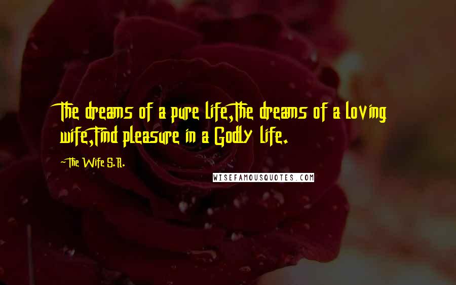 The Wife S.R. Quotes: The dreams of a pure life,The dreams of a loving wife,Find pleasure in a Godly life.