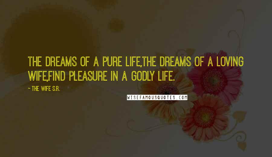 The Wife S.R. Quotes: The dreams of a pure life,The dreams of a loving wife,Find pleasure in a Godly life.