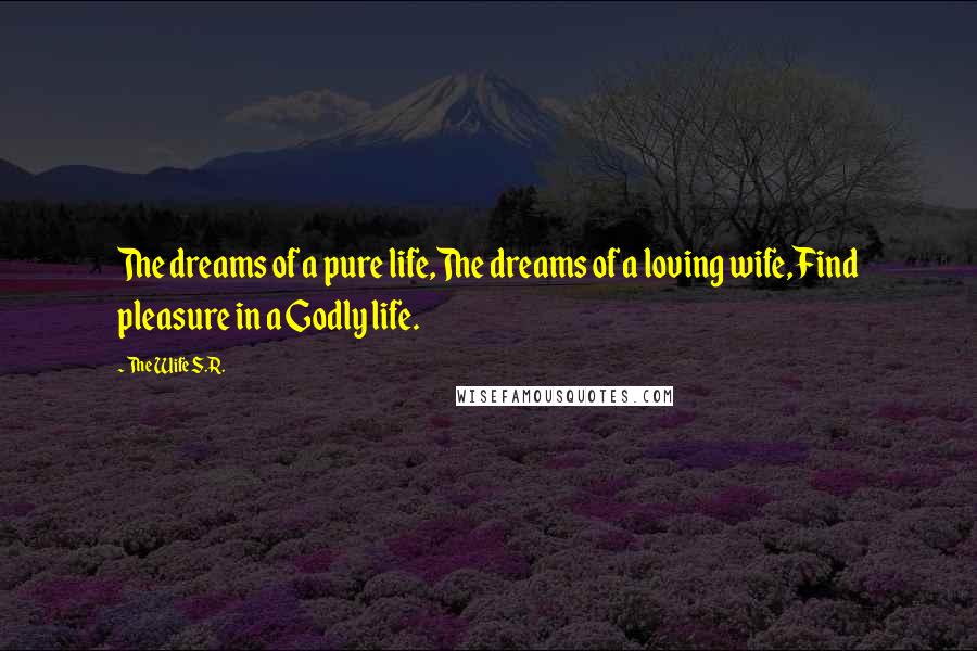 The Wife S.R. Quotes: The dreams of a pure life,The dreams of a loving wife,Find pleasure in a Godly life.